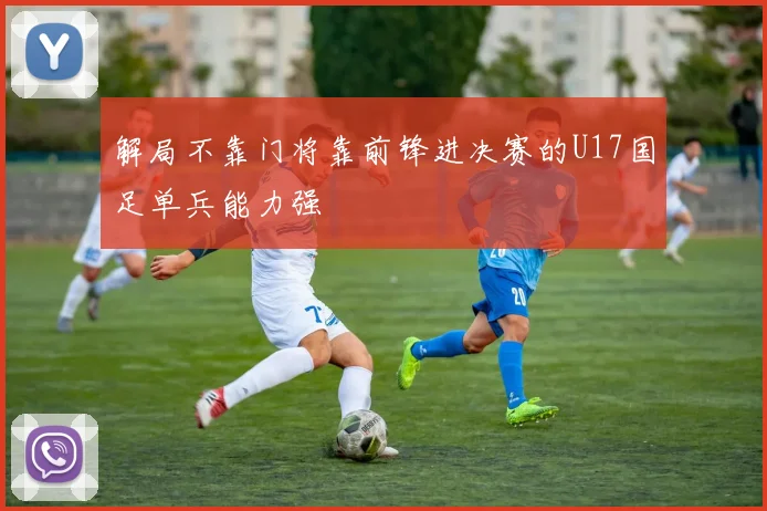 解局不靠门将靠前锋进决赛的U17国足单兵能力强