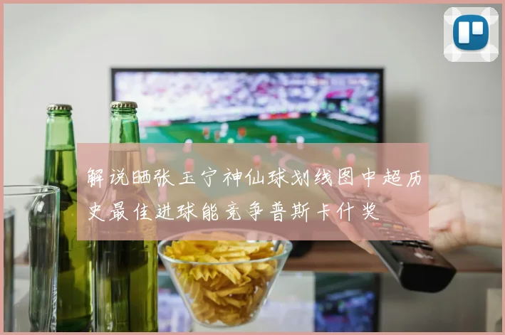 解说晒张玉宁神仙球划线图中超历史最佳进球能竞争普斯卡什奖