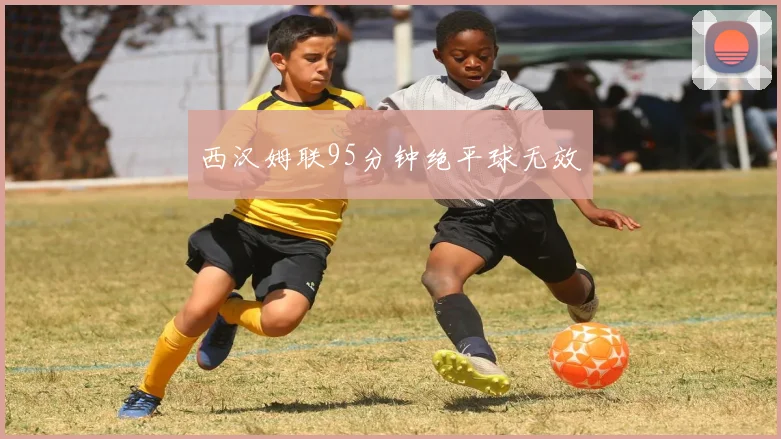 西汉姆联95分钟绝平球无效
