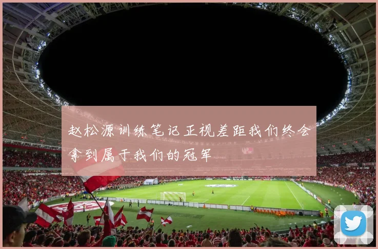 赵松源训练笔记正视差距我们终会拿到属于我们的冠军